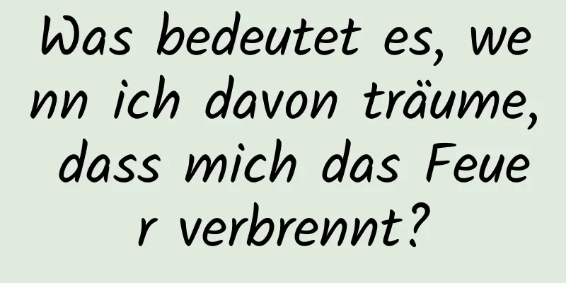 Was bedeutet es, wenn ich davon träume, dass mich das Feuer verbrennt?