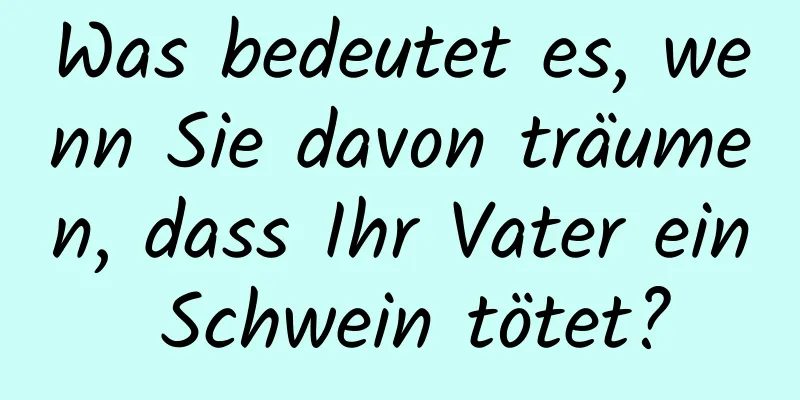 Was bedeutet es, wenn Sie davon träumen, dass Ihr Vater ein Schwein tötet?