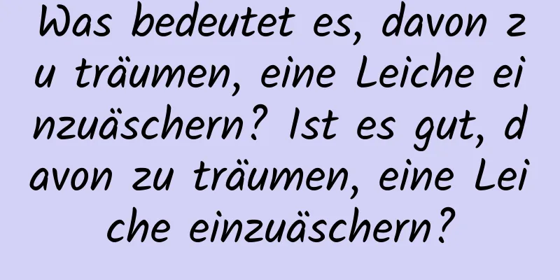 Was bedeutet es, davon zu träumen, eine Leiche einzuäschern? Ist es gut, davon zu träumen, eine Leiche einzuäschern?