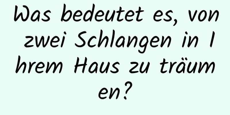 Was bedeutet es, von zwei Schlangen in Ihrem Haus zu träumen?