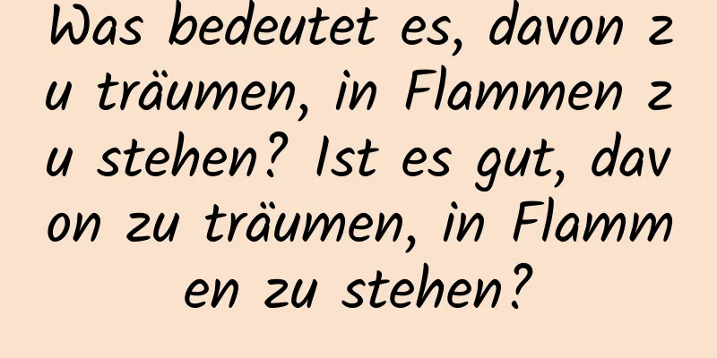 Was bedeutet es, davon zu träumen, in Flammen zu stehen? Ist es gut, davon zu träumen, in Flammen zu stehen?