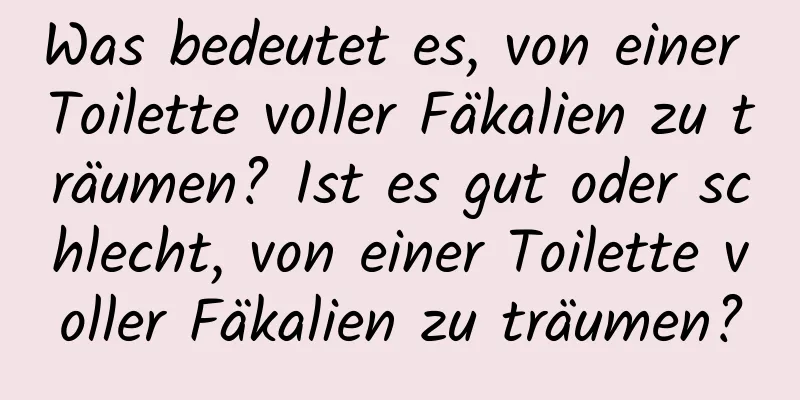 Was bedeutet es, von einer Toilette voller Fäkalien zu träumen? Ist es gut oder schlecht, von einer Toilette voller Fäkalien zu träumen?