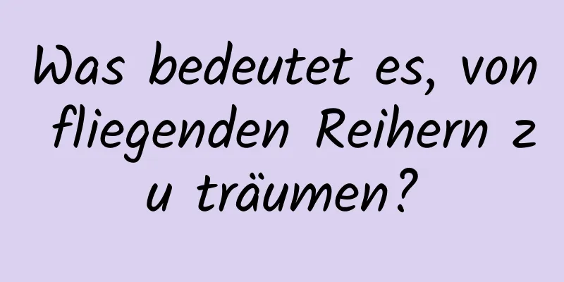 Was bedeutet es, von fliegenden Reihern zu träumen?