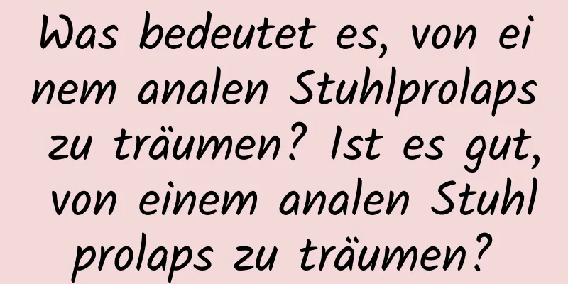 Was bedeutet es, von einem analen Stuhlprolaps zu träumen? Ist es gut, von einem analen Stuhlprolaps zu träumen?