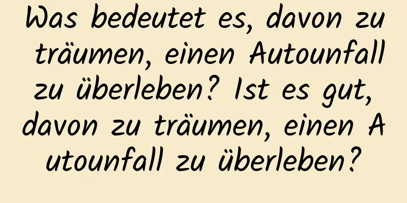 Was bedeutet es, davon zu träumen, einen Autounfall zu überleben? Ist es gut, davon zu träumen, einen Autounfall zu überleben?