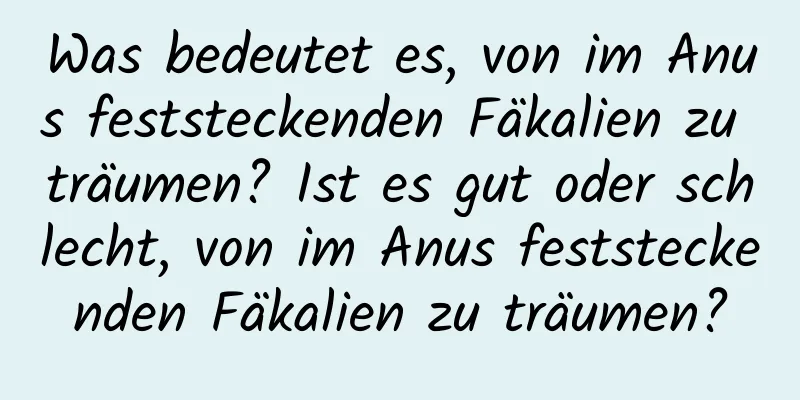 Was bedeutet es, von im Anus feststeckenden Fäkalien zu träumen? Ist es gut oder schlecht, von im Anus feststeckenden Fäkalien zu träumen?