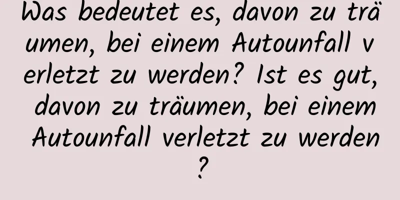 Was bedeutet es, davon zu träumen, bei einem Autounfall verletzt zu werden? Ist es gut, davon zu träumen, bei einem Autounfall verletzt zu werden?