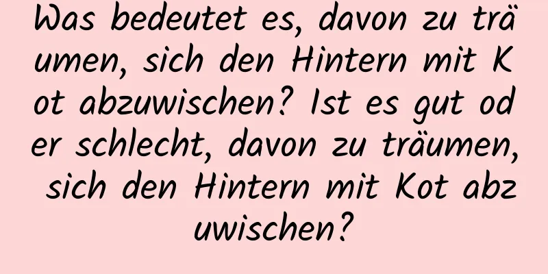 Was bedeutet es, davon zu träumen, sich den Hintern mit Kot abzuwischen? Ist es gut oder schlecht, davon zu träumen, sich den Hintern mit Kot abzuwischen?