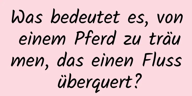 Was bedeutet es, von einem Pferd zu träumen, das einen Fluss überquert?