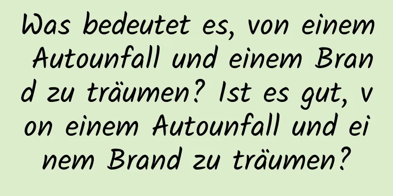 Was bedeutet es, von einem Autounfall und einem Brand zu träumen? Ist es gut, von einem Autounfall und einem Brand zu träumen?