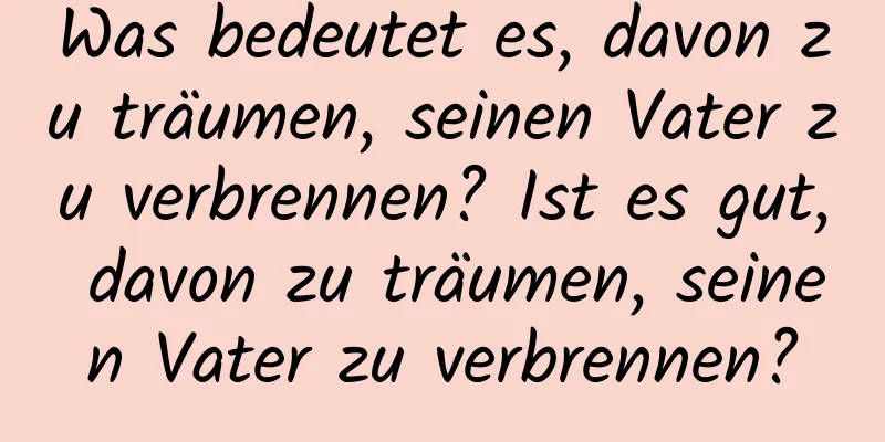 Was bedeutet es, davon zu träumen, seinen Vater zu verbrennen? Ist es gut, davon zu träumen, seinen Vater zu verbrennen?