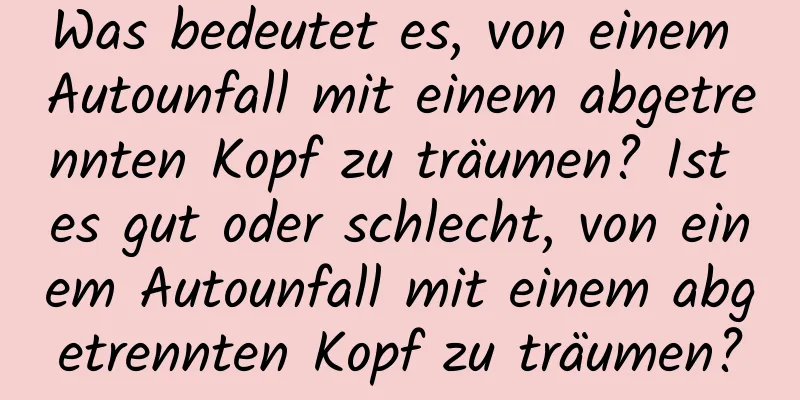 Was bedeutet es, von einem Autounfall mit einem abgetrennten Kopf zu träumen? Ist es gut oder schlecht, von einem Autounfall mit einem abgetrennten Kopf zu träumen?