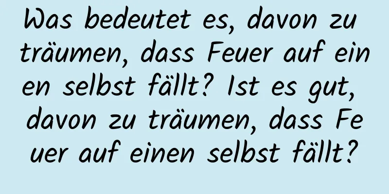 Was bedeutet es, davon zu träumen, dass Feuer auf einen selbst fällt? Ist es gut, davon zu träumen, dass Feuer auf einen selbst fällt?