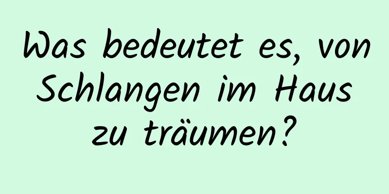 Was bedeutet es, von Schlangen im Haus zu träumen?