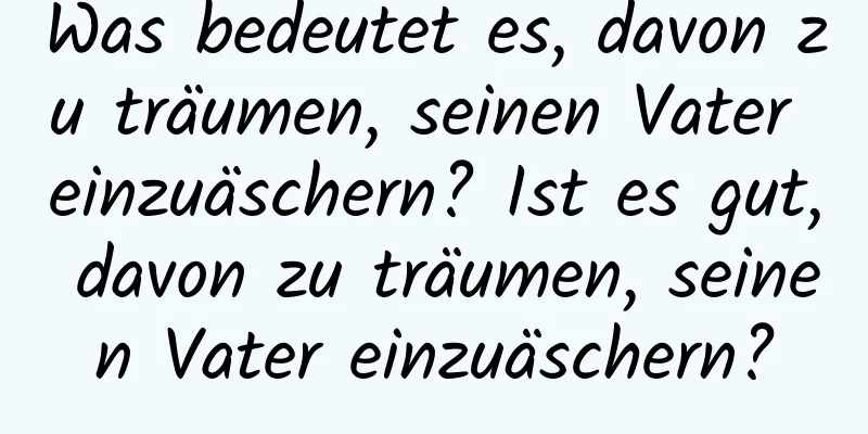 Was bedeutet es, davon zu träumen, seinen Vater einzuäschern? Ist es gut, davon zu träumen, seinen Vater einzuäschern?