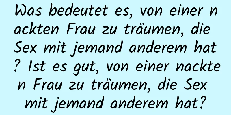 Was bedeutet es, von einer nackten Frau zu träumen, die Sex mit jemand anderem hat? Ist es gut, von einer nackten Frau zu träumen, die Sex mit jemand anderem hat?