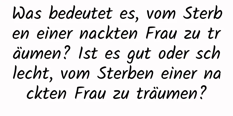 Was bedeutet es, vom Sterben einer nackten Frau zu träumen? Ist es gut oder schlecht, vom Sterben einer nackten Frau zu träumen?