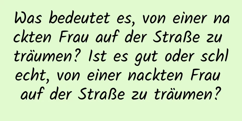 Was bedeutet es, von einer nackten Frau auf der Straße zu träumen? Ist es gut oder schlecht, von einer nackten Frau auf der Straße zu träumen?