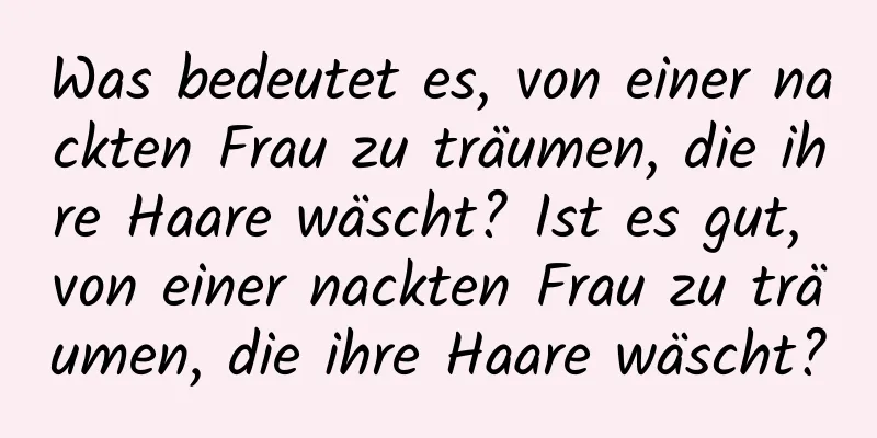 Was bedeutet es, von einer nackten Frau zu träumen, die ihre Haare wäscht? Ist es gut, von einer nackten Frau zu träumen, die ihre Haare wäscht?