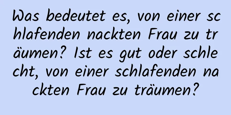 Was bedeutet es, von einer schlafenden nackten Frau zu träumen? Ist es gut oder schlecht, von einer schlafenden nackten Frau zu träumen?