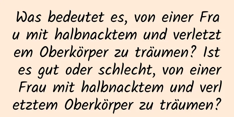 Was bedeutet es, von einer Frau mit halbnacktem und verletztem Oberkörper zu träumen? Ist es gut oder schlecht, von einer Frau mit halbnacktem und verletztem Oberkörper zu träumen?