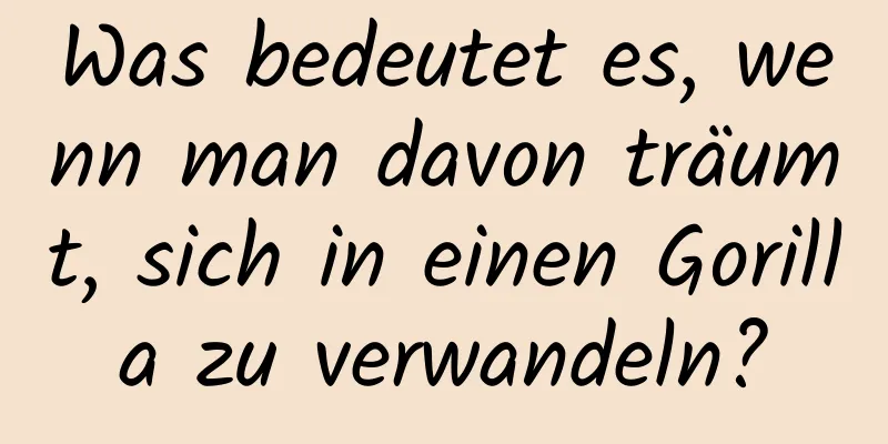 Was bedeutet es, wenn man davon träumt, sich in einen Gorilla zu verwandeln?