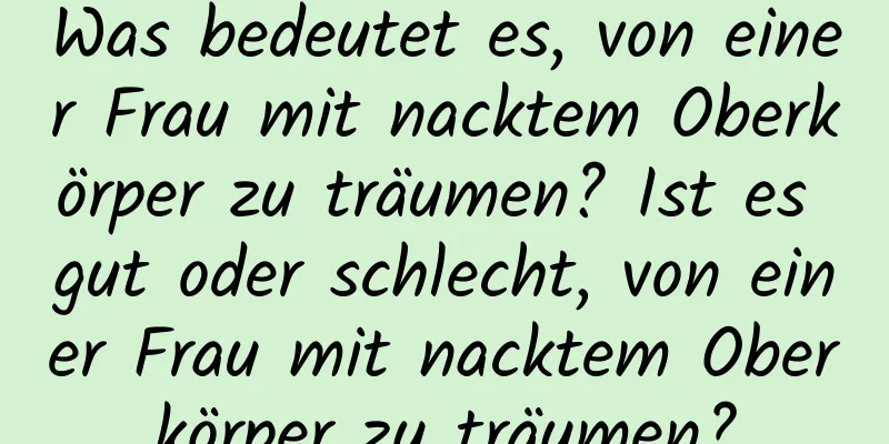 Was bedeutet es, von einer Frau mit nacktem Oberkörper zu träumen? Ist es gut oder schlecht, von einer Frau mit nacktem Oberkörper zu träumen?