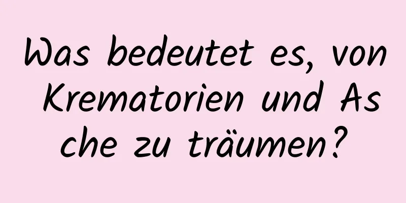 Was bedeutet es, von Krematorien und Asche zu träumen?