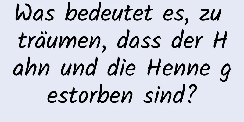 Was bedeutet es, zu träumen, dass der Hahn und die Henne gestorben sind?