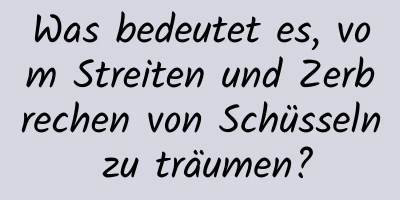 Was bedeutet es, vom Streiten und Zerbrechen von Schüsseln zu träumen?