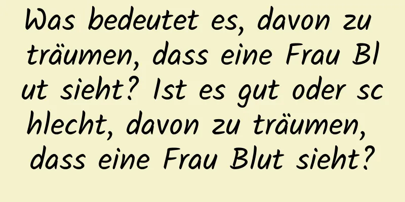 Was bedeutet es, davon zu träumen, dass eine Frau Blut sieht? Ist es gut oder schlecht, davon zu träumen, dass eine Frau Blut sieht?