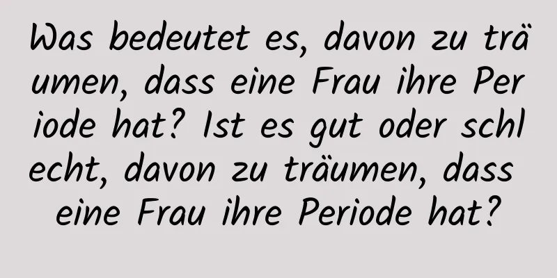 Was bedeutet es, davon zu träumen, dass eine Frau ihre Periode hat? Ist es gut oder schlecht, davon zu träumen, dass eine Frau ihre Periode hat?