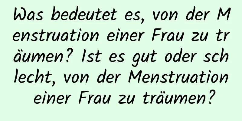 Was bedeutet es, von der Menstruation einer Frau zu träumen? Ist es gut oder schlecht, von der Menstruation einer Frau zu träumen?