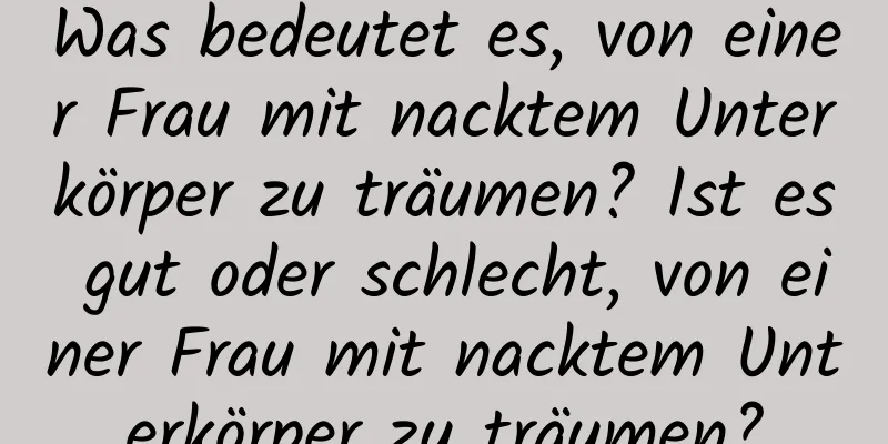 Was bedeutet es, von einer Frau mit nacktem Unterkörper zu träumen? Ist es gut oder schlecht, von einer Frau mit nacktem Unterkörper zu träumen?