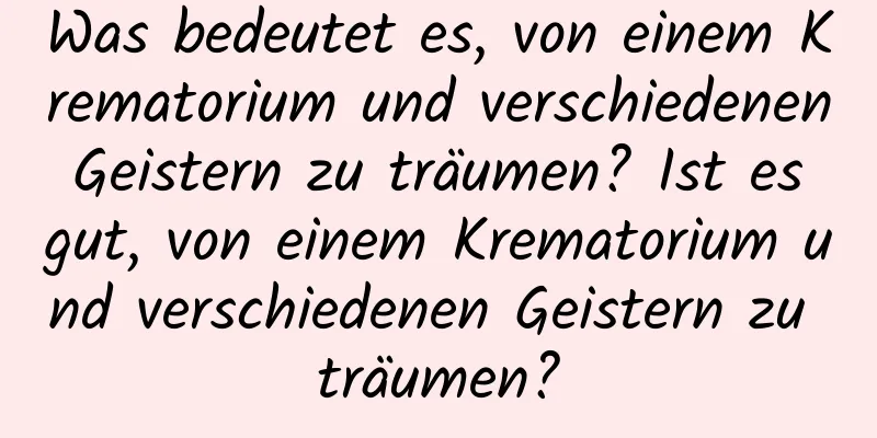 Was bedeutet es, von einem Krematorium und verschiedenen Geistern zu träumen? Ist es gut, von einem Krematorium und verschiedenen Geistern zu träumen?