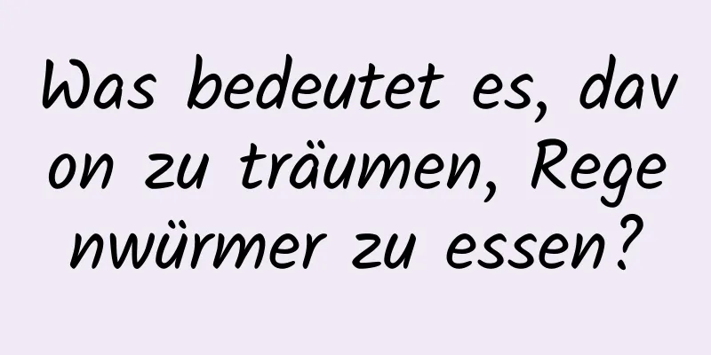 Was bedeutet es, davon zu träumen, Regenwürmer zu essen?