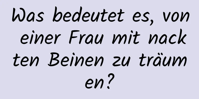 Was bedeutet es, von einer Frau mit nackten Beinen zu träumen?