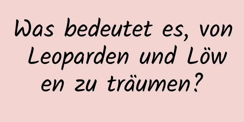 Was bedeutet es, von Leoparden und Löwen zu träumen?