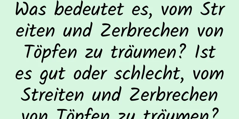 Was bedeutet es, vom Streiten und Zerbrechen von Töpfen zu träumen? Ist es gut oder schlecht, vom Streiten und Zerbrechen von Töpfen zu träumen?