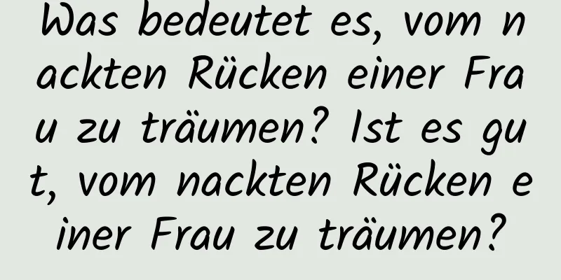 Was bedeutet es, vom nackten Rücken einer Frau zu träumen? Ist es gut, vom nackten Rücken einer Frau zu träumen?