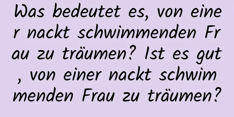 Was bedeutet es, von einer nackt schwimmenden Frau zu träumen? Ist es gut, von einer nackt schwimmenden Frau zu träumen?