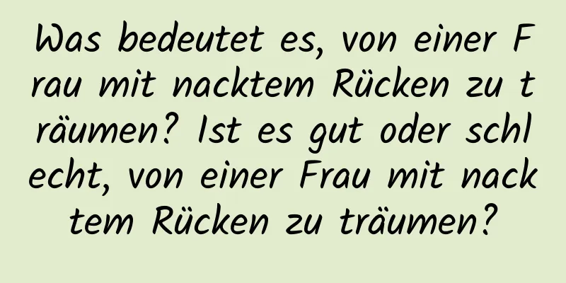 Was bedeutet es, von einer Frau mit nacktem Rücken zu träumen? Ist es gut oder schlecht, von einer Frau mit nacktem Rücken zu träumen?