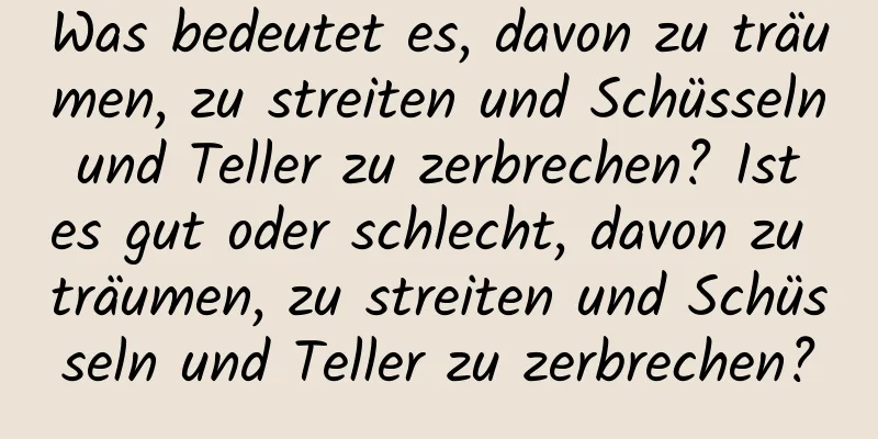 Was bedeutet es, davon zu träumen, zu streiten und Schüsseln und Teller zu zerbrechen? Ist es gut oder schlecht, davon zu träumen, zu streiten und Schüsseln und Teller zu zerbrechen?