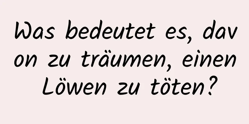 Was bedeutet es, davon zu träumen, einen Löwen zu töten?