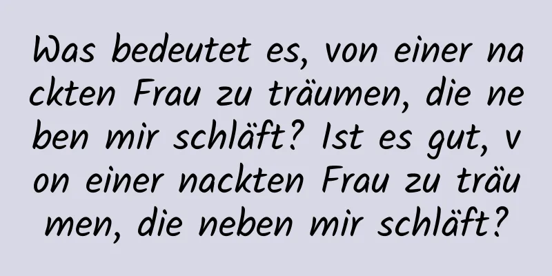 Was bedeutet es, von einer nackten Frau zu träumen, die neben mir schläft? Ist es gut, von einer nackten Frau zu träumen, die neben mir schläft?