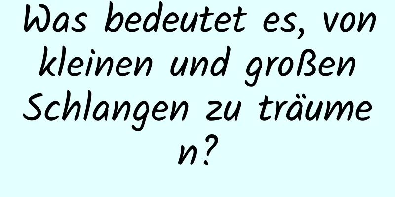 Was bedeutet es, von kleinen und großen Schlangen zu träumen?