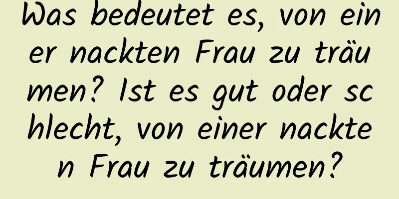 Was bedeutet es, von einer nackten Frau zu träumen? Ist es gut oder schlecht, von einer nackten Frau zu träumen?