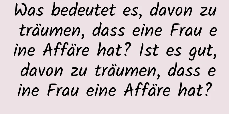 Was bedeutet es, davon zu träumen, dass eine Frau eine Affäre hat? Ist es gut, davon zu träumen, dass eine Frau eine Affäre hat?