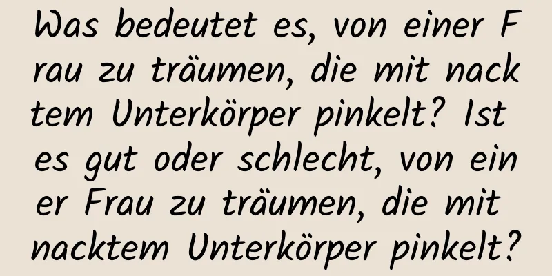 Was bedeutet es, von einer Frau zu träumen, die mit nacktem Unterkörper pinkelt? Ist es gut oder schlecht, von einer Frau zu träumen, die mit nacktem Unterkörper pinkelt?