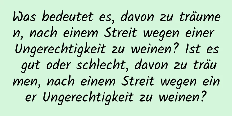 Was bedeutet es, davon zu träumen, nach einem Streit wegen einer Ungerechtigkeit zu weinen? Ist es gut oder schlecht, davon zu träumen, nach einem Streit wegen einer Ungerechtigkeit zu weinen?